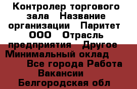 Контролер торгового зала › Название организации ­ Паритет, ООО › Отрасль предприятия ­ Другое › Минимальный оклад ­ 30 000 - Все города Работа » Вакансии   . Белгородская обл.